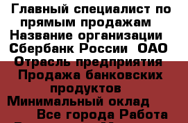 Главный специалист по прямым продажам › Название организации ­ Сбербанк России, ОАО › Отрасль предприятия ­ Продажа банковских продуктов › Минимальный оклад ­ 40 000 - Все города Работа » Вакансии   . Мордовия респ.